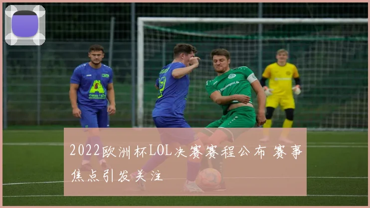 2022欧洲杯LOL决赛赛程公布 赛事焦点引发关注