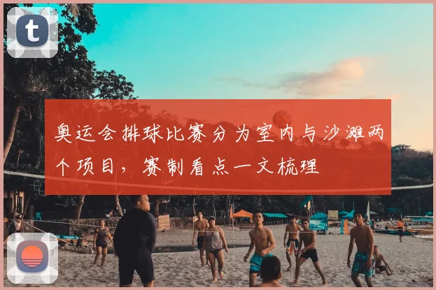 奥运会排球比赛分为室内与沙滩两个项目,赛制看点一文梳理