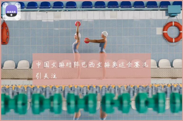 中国女排对阵巴西女排奥运会赛况引关注