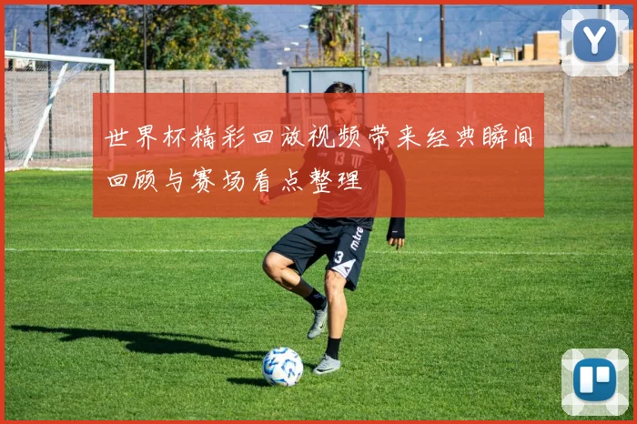 世界杯精彩回放视频带来经典瞬间回顾与赛场看点整理