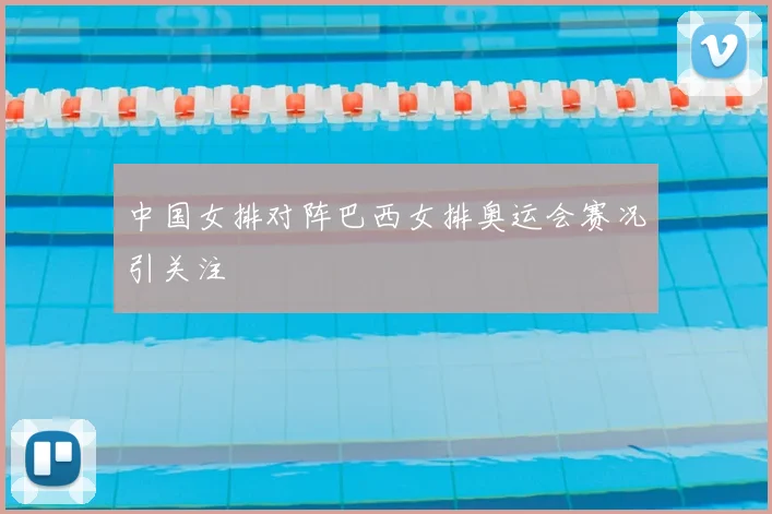 中国女排对阵巴西女排奥运会赛况引关注