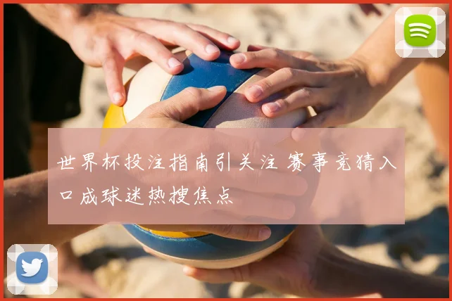 世界杯投注指南引关注 赛事竞猜入口成球迷热搜焦点