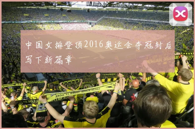 中国女排登顶2016奥运会夺冠封后写下新篇章