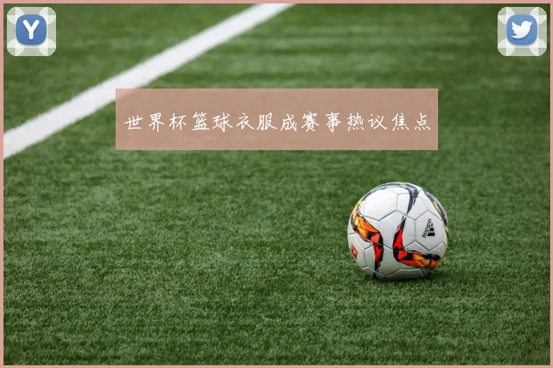 世界杯篮球衣服成赛事热议焦点