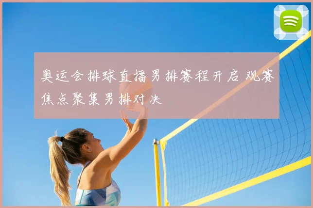 奥运会排球直播男排赛程开启 观赛焦点聚集男排对决
