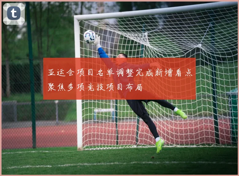 亚运会项目名单调整完成新增看点聚焦多项竞技项目布局