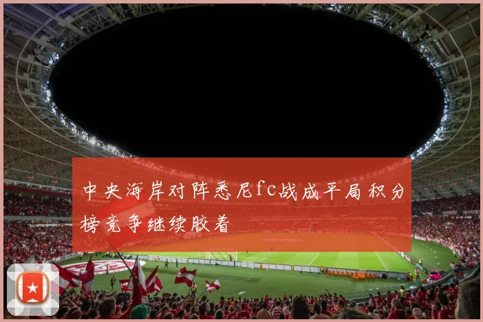 中央海岸对阵悉尼fc战成平局积分榜竞争继续胶着