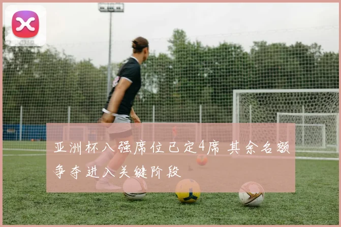 亚洲杯八强席位已定4席 其余名额争夺进入关键阶段