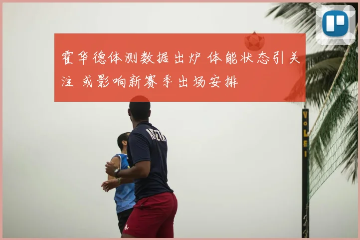 霍华德体测数据出炉 体能状态引关注 或影响新赛季出场安排