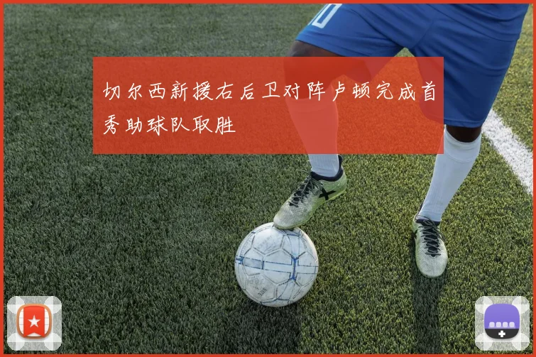 切尔西新援右后卫对阵卢顿完成首秀助球队取胜