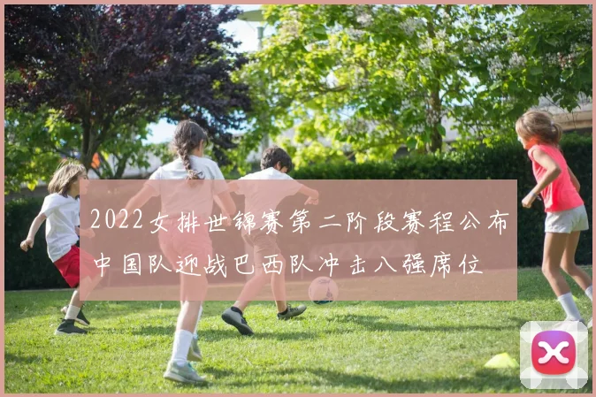 2022女排世锦赛第二阶段赛程公布中国队迎战巴西队冲击八强席位