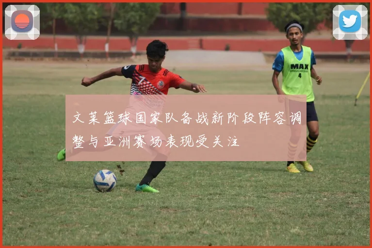 文莱篮球国家队备战新阶段阵容调整与亚洲赛场表现受关注