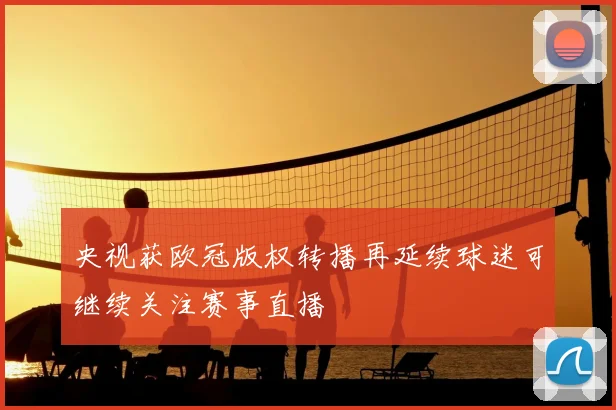 央视获欧冠版权转播再延续球迷可继续关注赛事直播