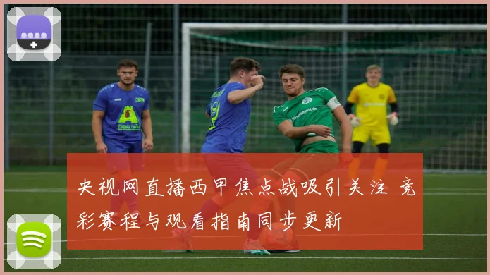 央视网直播西甲焦点战吸引关注 竞彩赛程与观看指南同步更新