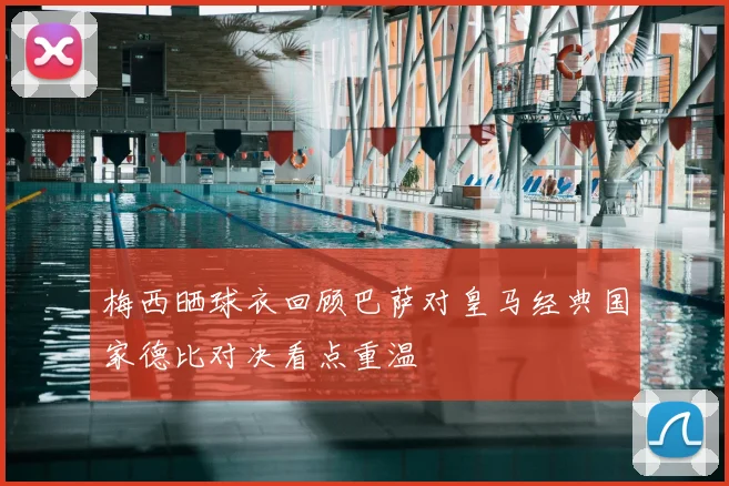 梅西晒球衣回顾巴萨对皇马经典国家德比对决看点重温
