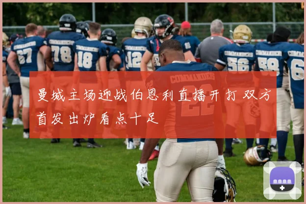 曼城主场迎战伯恩利直播开打 双方首发出炉看点十足