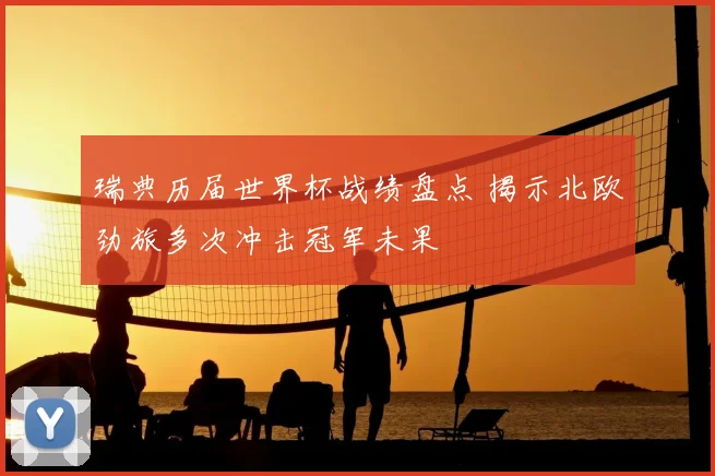 瑞典历届世界杯战绩盘点 揭示北欧劲旅多次冲击冠军未果