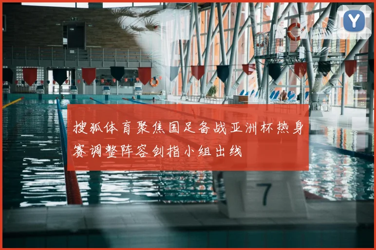 搜狐体育聚焦国足备战亚洲杯热身赛调整阵容剑指小组出线