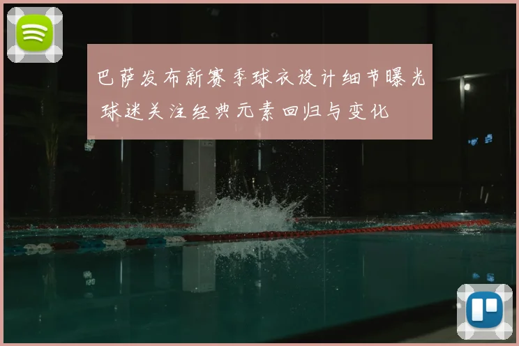 巴萨发布新赛季球衣设计细节曝光 球迷关注经典元素回归与变化