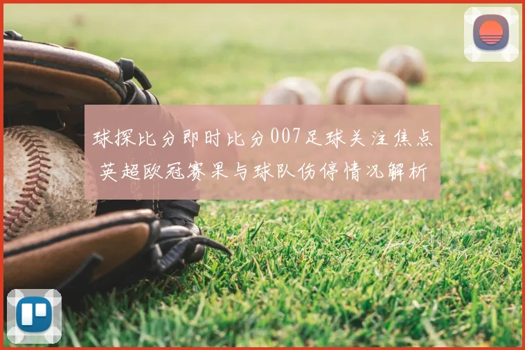 球探比分即时比分007足球关注焦点 英超欧冠赛果与球队伤停情况解析