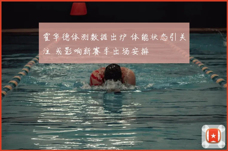 霍华德体测数据出炉 体能状态引关注 或影响新赛季出场安排