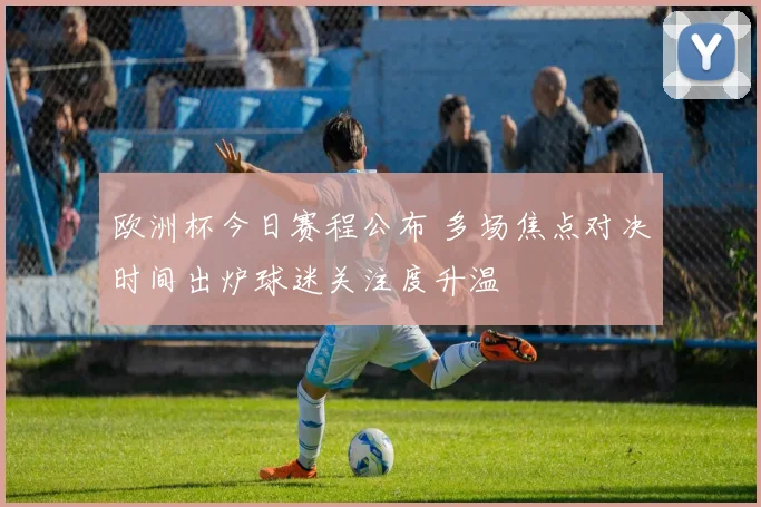 欧洲杯今日赛程公布 多场焦点对决时间出炉球迷关注度升温
