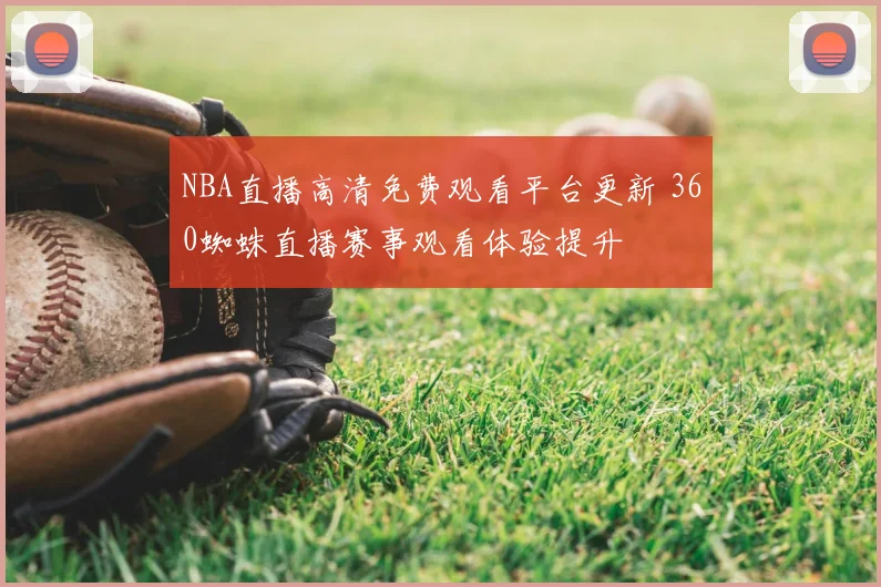 NBA直播高清免费观看平台更新 360蜘蛛直播赛事观看体验提升