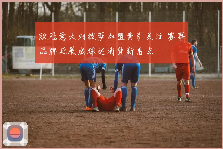 欧冠意大利披萨加盟费引关注 赛事品牌延展成球迷消费新看点