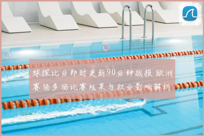 球探比分即时更新90分钟战报 欧洲赛场多场比赛结果与积分影响解析
