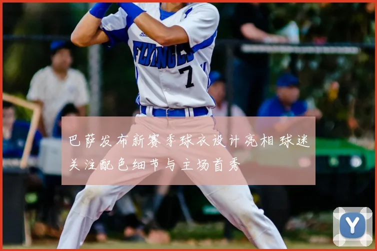 巴萨发布新赛季球衣设计亮相 球迷关注配色细节与主场首秀