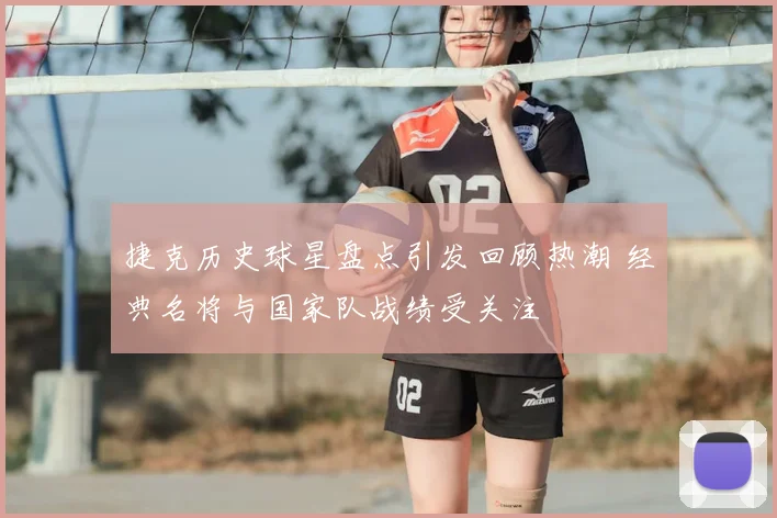 捷克历史球星盘点引发回顾热潮 经典名将与国家队战绩受关注