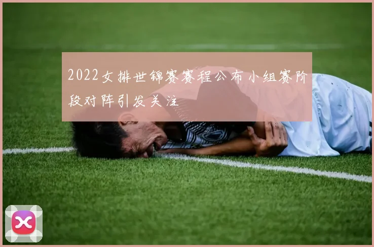 2022女排世锦赛赛程公布小组赛阶段对阵引发关注
