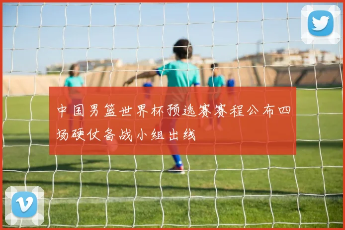 中国男篮世界杯预选赛赛程公布四场硬仗备战小组出线