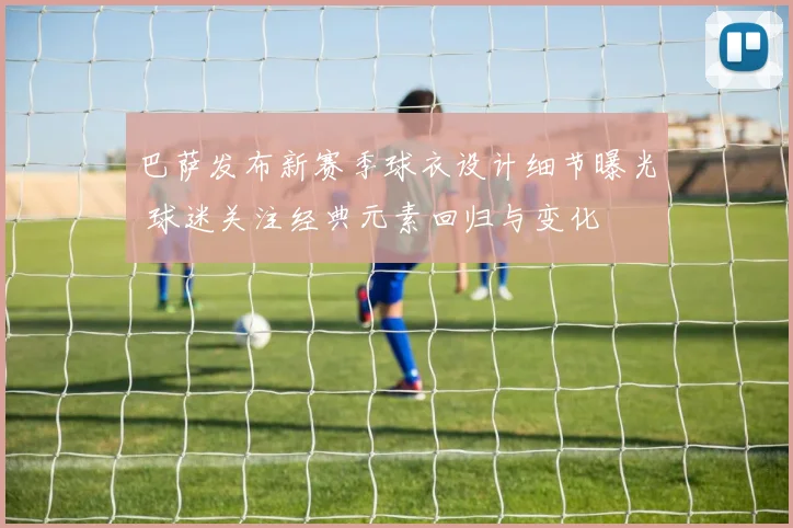 巴萨发布新赛季球衣设计细节曝光 球迷关注经典元素回归与变化