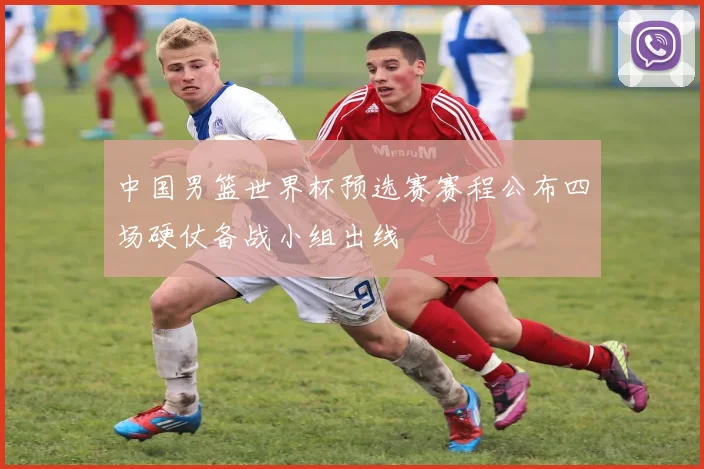 中国男篮世界杯预选赛赛程公布四场硬仗备战小组出线