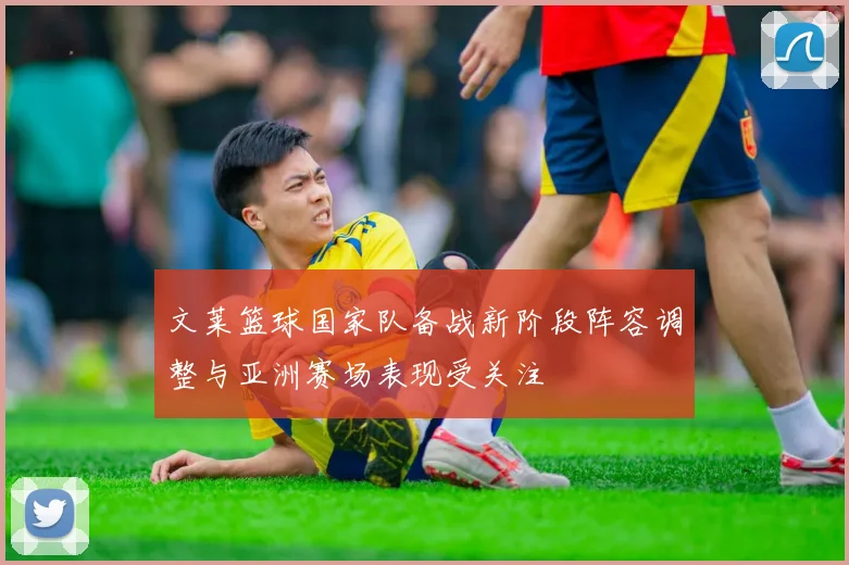 文莱篮球国家队备战新阶段阵容调整与亚洲赛场表现受关注