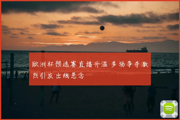 欧洲杯预选赛直播升温 多场争夺激烈引发出线悬念