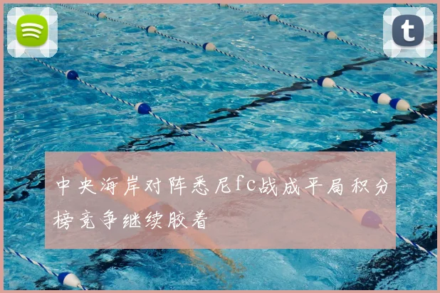 中央海岸对阵悉尼fc战成平局积分榜竞争继续胶着