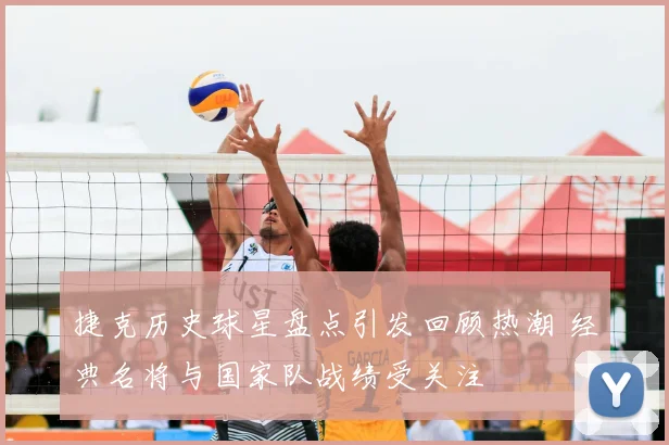 捷克历史球星盘点引发回顾热潮 经典名将与国家队战绩受关注