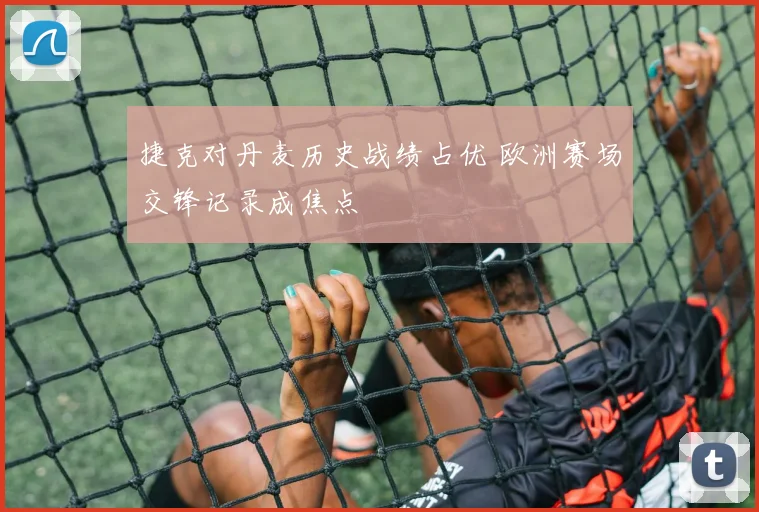 捷克对丹麦历史战绩占优 欧洲赛场交锋记录成焦点