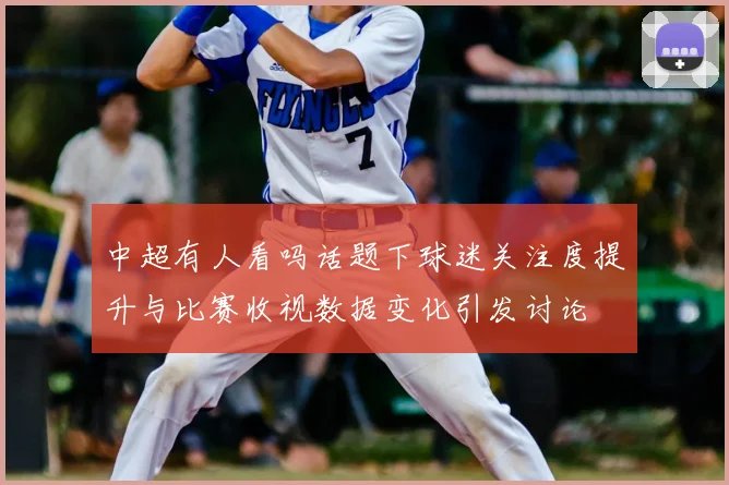 中超有人看吗话题下球迷关注度提升与比赛收视数据变化引发讨论