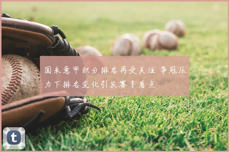 国米意甲积分排名再受关注 争冠压力下排名变化引发赛季看点