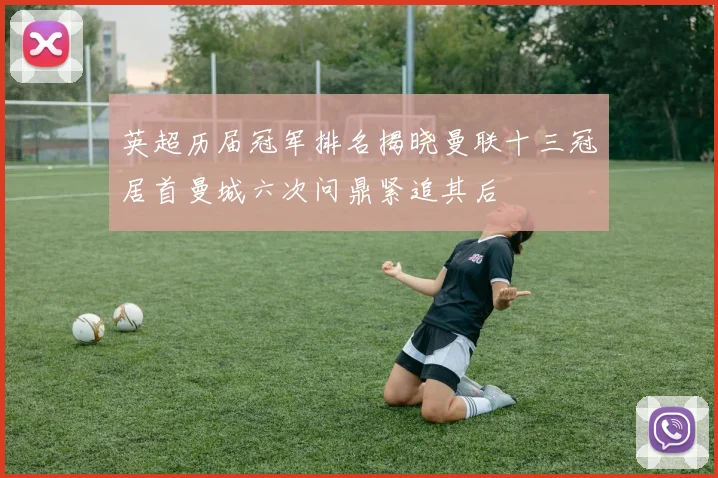 英超历届冠军排名揭晓曼联十三冠居首曼城六次问鼎紧追其后