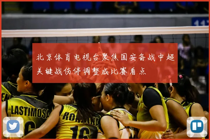 北京体育电视台聚焦国安备战中超关键战伤停调整成比赛看点