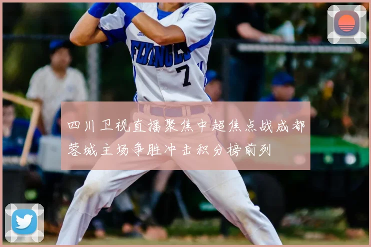 四川卫视直播聚焦中超焦点战成都蓉城主场争胜冲击积分榜前列