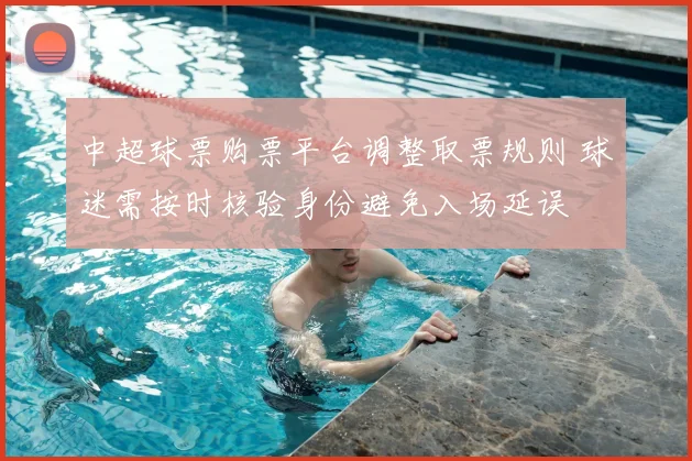 中超球票购票平台调整取票规则 球迷需按时核验身份避免入场延误