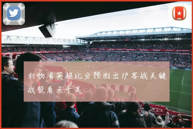 利物浦英超比分预测出炉客战关键战役看点十足