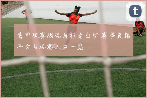 意甲联赛线观看指南出炉 赛事直播平台与观赛入口一览