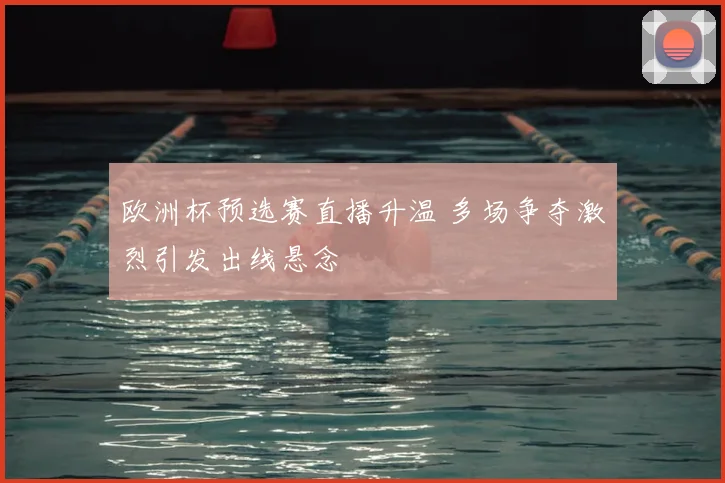 欧洲杯预选赛直播升温 多场争夺激烈引发出线悬念