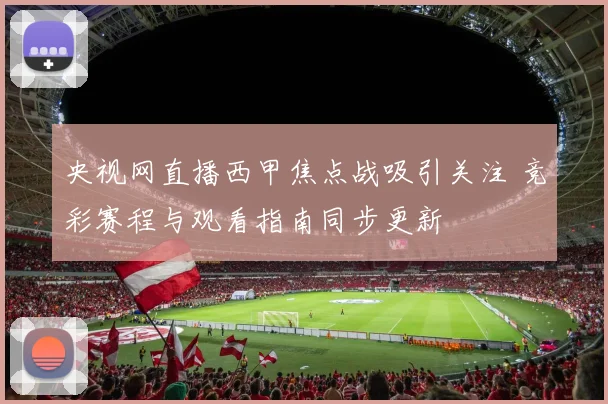 央视网直播西甲焦点战吸引关注 竞彩赛程与观看指南同步更新